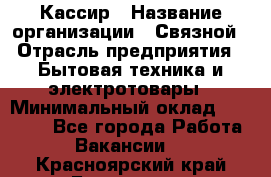 Кассир › Название организации ­ Связной › Отрасль предприятия ­ Бытовая техника и электротовары › Минимальный оклад ­ 35 000 - Все города Работа » Вакансии   . Красноярский край,Бородино г.